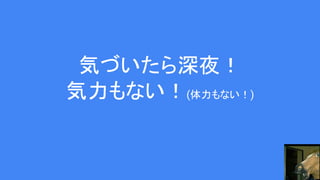 気づいたら深夜！
気力もない！(体力もない！)
 