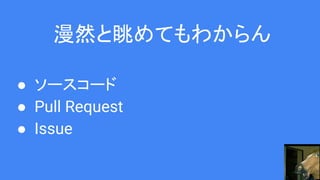 漫然と眺めてもわからん
● ソースコード
● Pull Request
● Issue
 