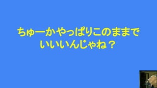 ちゅーかやっぱりこのままで
いいいんじゃね？
 