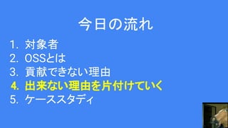 今日の流れ
1. 対象者
2. OSSとは
3. 貢献できない理由
4. 出来ない理由を片付けていく
5. ケーススタディ
 