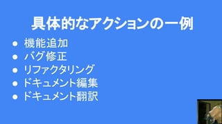 具体的なアクションの一例
● 機能追加
● バグ修正
● リファクタリング
● ドキュメント編集
● ドキュメント翻訳
 