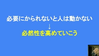 必要にかられないと人は動かない
↓
必然性を高めていこう
 
