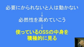 必要にかられないと人は動かない
↓
必然性を高めていこう
↓
使っているOSSの中身を
積極的に見る
 