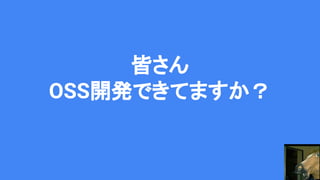 皆さん
OSS開発できてますか？
 