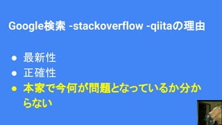 Google検索 -stackoverflow -qiitaの理由
● 最新性
● 正確性
● 本家で今何が問題となっているか分か
らない
 