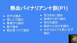 熱血バイナリアン十訓(P1)
● まずは読め
● 楽しんで読め
● 無理やり読め
● 勘で読め
● 暇を見つけて読め
● 思うままに読め
● 納得行くまで読め
● 明日も読め
● 飽きたら次のを読め
● わからなくても気にせず
読め
 