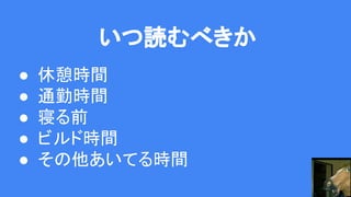 いつ読むべきか
● 休憩時間
● 通勤時間
● 寝る前
● ビルド時間
● その他あいてる時間
 