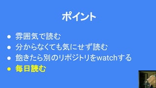 ポイント
● 雰囲気で読む
● 分からなくても気にせず読む
● 飽きたら別のリポジトリをwatchする
● 毎日読む
 