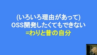 (いろいろ理由があって)
OSS開発したくてもできない
=わりと昔の自分
 