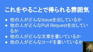 これをやることで得られる雰囲気
● 他の人がどんなIssueを出しているか
● 他の人がどんなPull Requestを出してい
るか
● 他の人がどんな文章を書いているか
● 他の人がどんなコードを書いているか
 