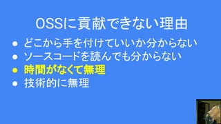 OSSに貢献できない理由
● どこから手を付けていいか分からない
● ソースコードを読んでも分からない
● 時間がなくて無理
● 技術的に無理
 