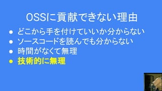 OSSに貢献できない理由
● どこから手を付けていいか分からない
● ソースコードを読んでも分からない
● 時間がなくて無理
● 技術的に無理
 
