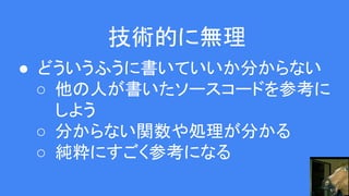 技術的に無理
● どういうふうに書いていいか分からない
○ 他の人が書いたソースコードを参考に
しよう
○ 分からない関数や処理が分かる
○ 純粋にすごく参考になる
 