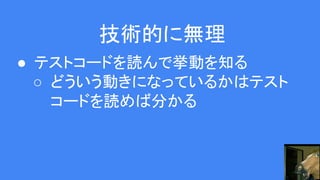 技術的に無理
● テストコードを読んで挙動を知る
○ どういう動きになっているかはテスト
コードを読めば分かる
 