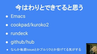 今はわりとできてると思う
● Emacs
● cookpad/kuroko2
● rundeck
● github/hub
● なんか毎週Issueとかプルリクとか投げてる気がする
 