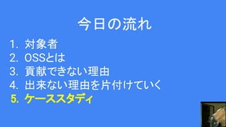 今日の流れ
1. 対象者
2. OSSとは
3. 貢献できない理由
4. 出来ない理由を片付けていく
5. ケーススタディ
 