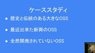 ケーススタディ
● 歴史と伝統のある大きなOSS
● 最近出来た新興のOSS
● 全然開発されていないOSS
 