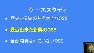 ケーススタディ
● 歴史と伝統のある大きなOSS
● 最近出来た新興のOSS
● 全然開発されていないOSS
 