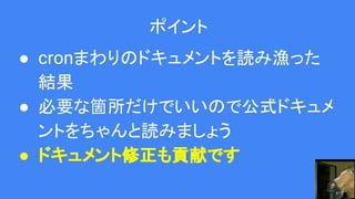 ポイント
● cronまわりのドキュメントを読み漁った
結果
● 必要な箇所だけでいいので公式ドキュメ
ントをちゃんと読みましょう
● ドキュメント修正も貢献です
 