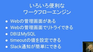 いろいろ便利な
ワークフローエンジン
● Webの管理画面がある
● Webの管理画面でリトライできる
● DBはMySQL
● timeoutの値を設定できる
● Slack通知が簡単にできる
 