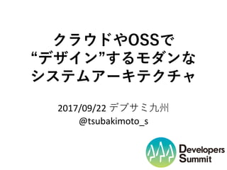 クラウドやOSSで
“デザイン”するモダンな
システムアーキテクチャ
2017/09/22 デブサミ九州
@tsubakimoto_s
 