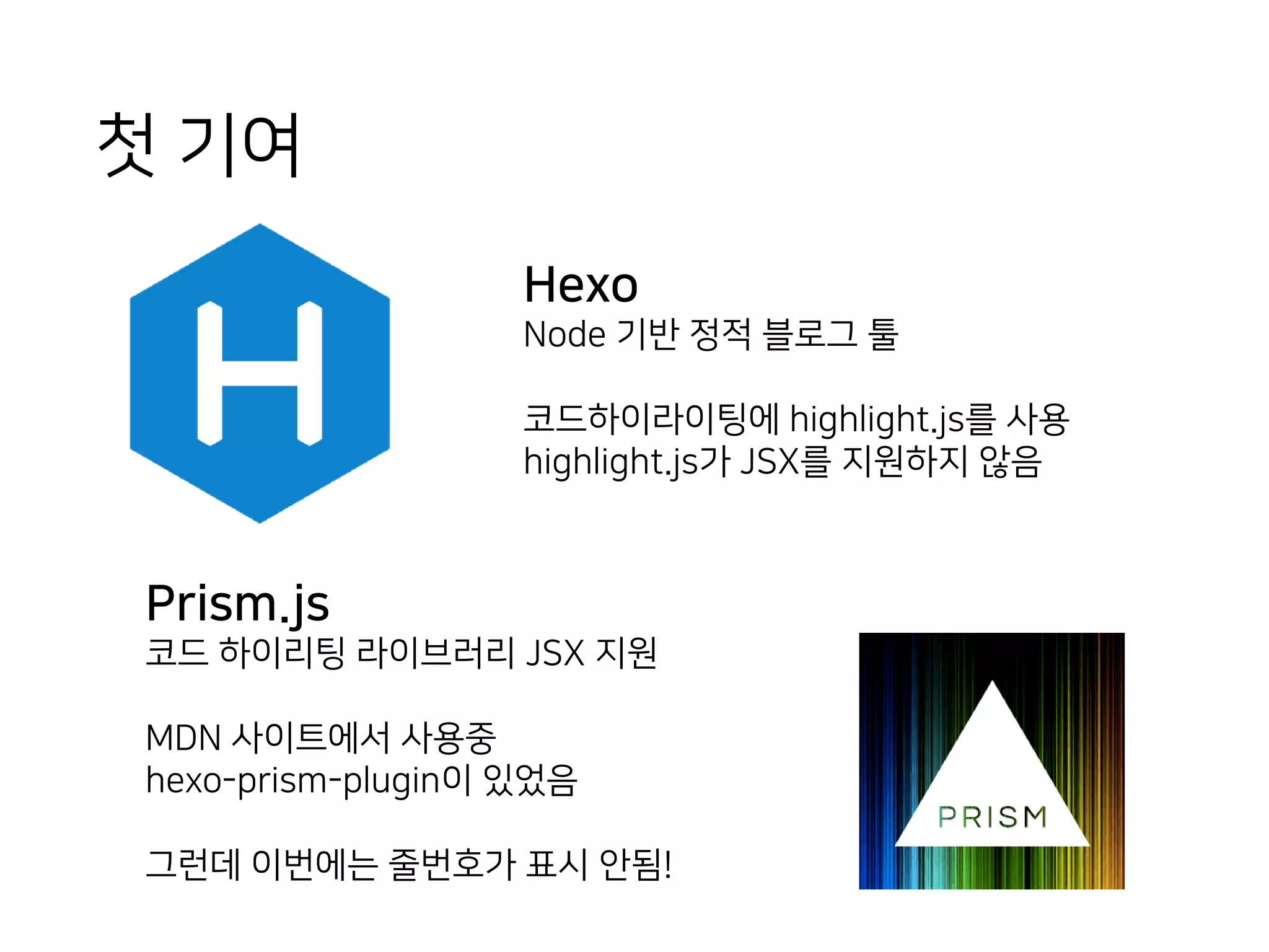 첫 기여
Hexo
Node 기반 정적 블로그 툴
코드하이라이팅에 highlight.js를 사용
highlight.js가 JSX를 지원하지 않음
Prism.js
코드 하이리팅 라이브러리 JSX 지원
MDN 사이트에서 사용중
hexo-prism-plugin이 있었음
그런데 이번에는 줄번호가 표시 안됨!
 