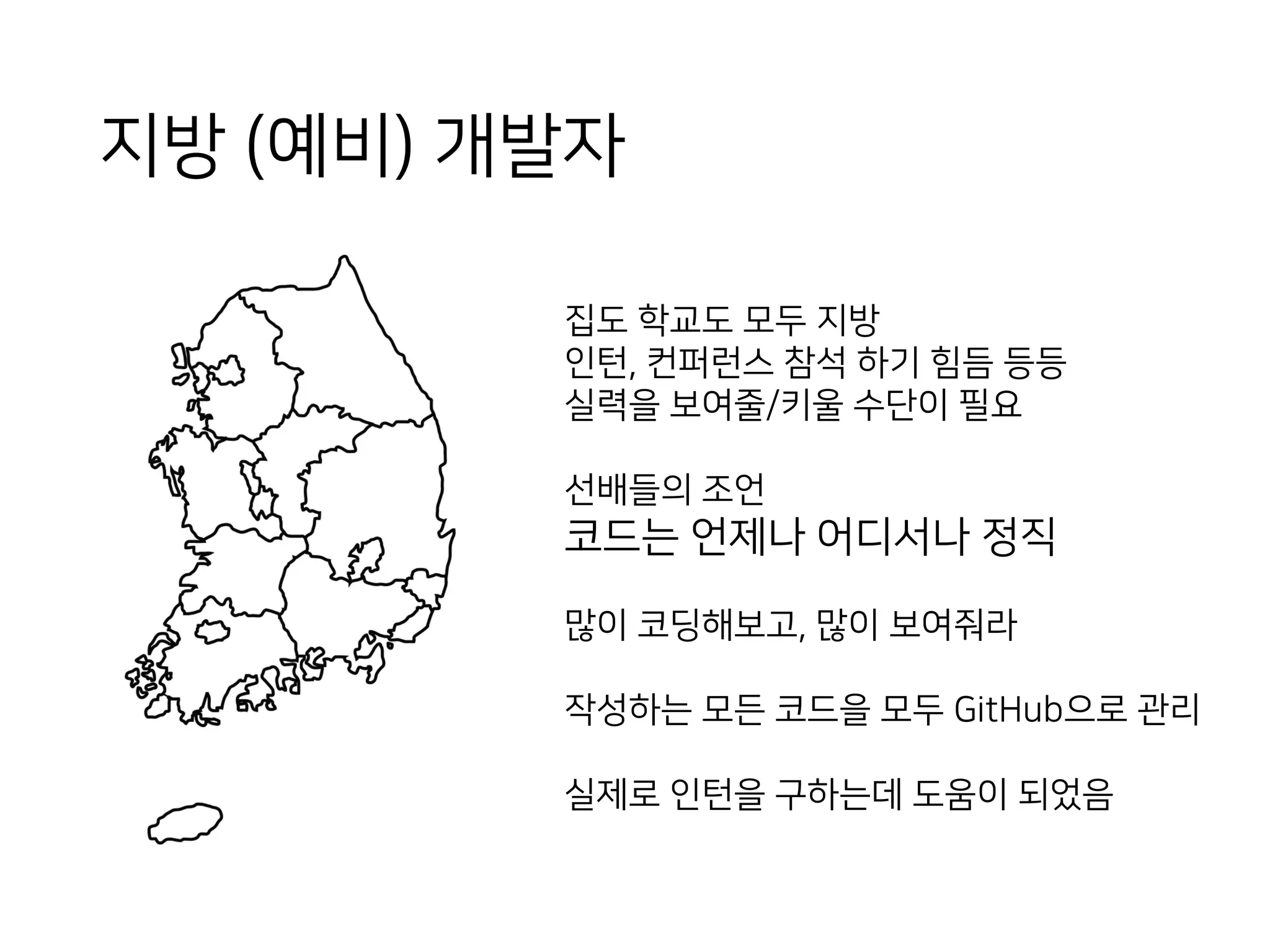 지방 (예비) 개발자
집도 학교도 모두 지방
인턴, 컨퍼런스 참석 하기 힘듬 등등
실력을 보여줄/키울 수단이 필요
선배들의 조언
코드는 언제나 어디서나 정직
많이 코딩해보고, 많이 보여줘라
작성하는 모든 코드을 모두 GitHub으로 관리
실제로 인턴을 구하는데 도움이 되었음
 