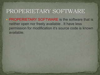  PROPERIETARY SOFTWARE is the software that is
neither open nor freely available . It have less
permission for modification it’s source code is known
available.
 