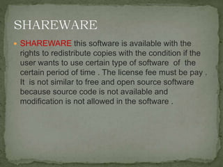  SHAREWARE this software is available with the
rights to redistribute copies with the condition if the
user wants to use certain type of software of the
certain period of time . The license fee must be pay .
It is not similar to free and open source software
because source code is not available and
modification is not allowed in the software .
 