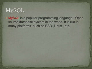  MySQL is a popular programming language . Open
source database system in the world. It is run in
many platforms such as BSD ,Linux , etc.
 