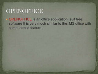  OPENOFFICE is an office application suit free
software It is very much similar to the MS office with
same added feature.
 