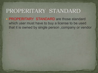  PROPERITARY STANDARD are those standard
which user must have to buy a license to be used
that it is owned by single person ,company or vendor
.
 