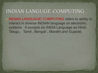  INDIAN LANGUAGE COMPUTING refers to ability to
interact in diverse INDIAN language on electronic
systems . It excepts six INDIA Language as Hindi,
Telugu, Tamil , Bengali , Marathi and Gujarati.
 