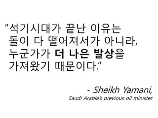 “석기시대가 끝난 이유는
돌이 다 떨어져서가 아니라,
누군가가 더 나은 발상을
가져왔기 때문이다.”
- Sheikh Yamani,
Saudi Arabia’s previous oil minister
 