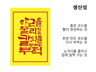 생산성
좋은 코드를
빨리 완성하는 것
한번 만든 코드를
다시 써먹는 것
노가다를 줄이고
집에 일찍 가는 것
 