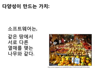 소프트웨어는,
같은 땅에서
서로 다른
열매를 맺는
나무와 같다.
http://umami.typepad.com/.a/6a00d8341d6c2753ef0105367dd87f970b-800wi
다양성이 만드는 가치:
 