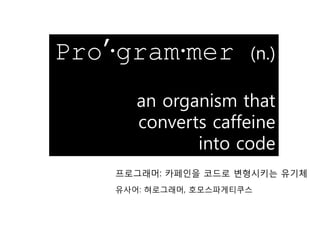 Pro’·gram·mer (n.)
an organism that
converts caffeine
into code
프로그래머: 카페인을 코드로 변형시키는 유기체
유사어: 혀로그래머, 호모스파게티쿠스
 