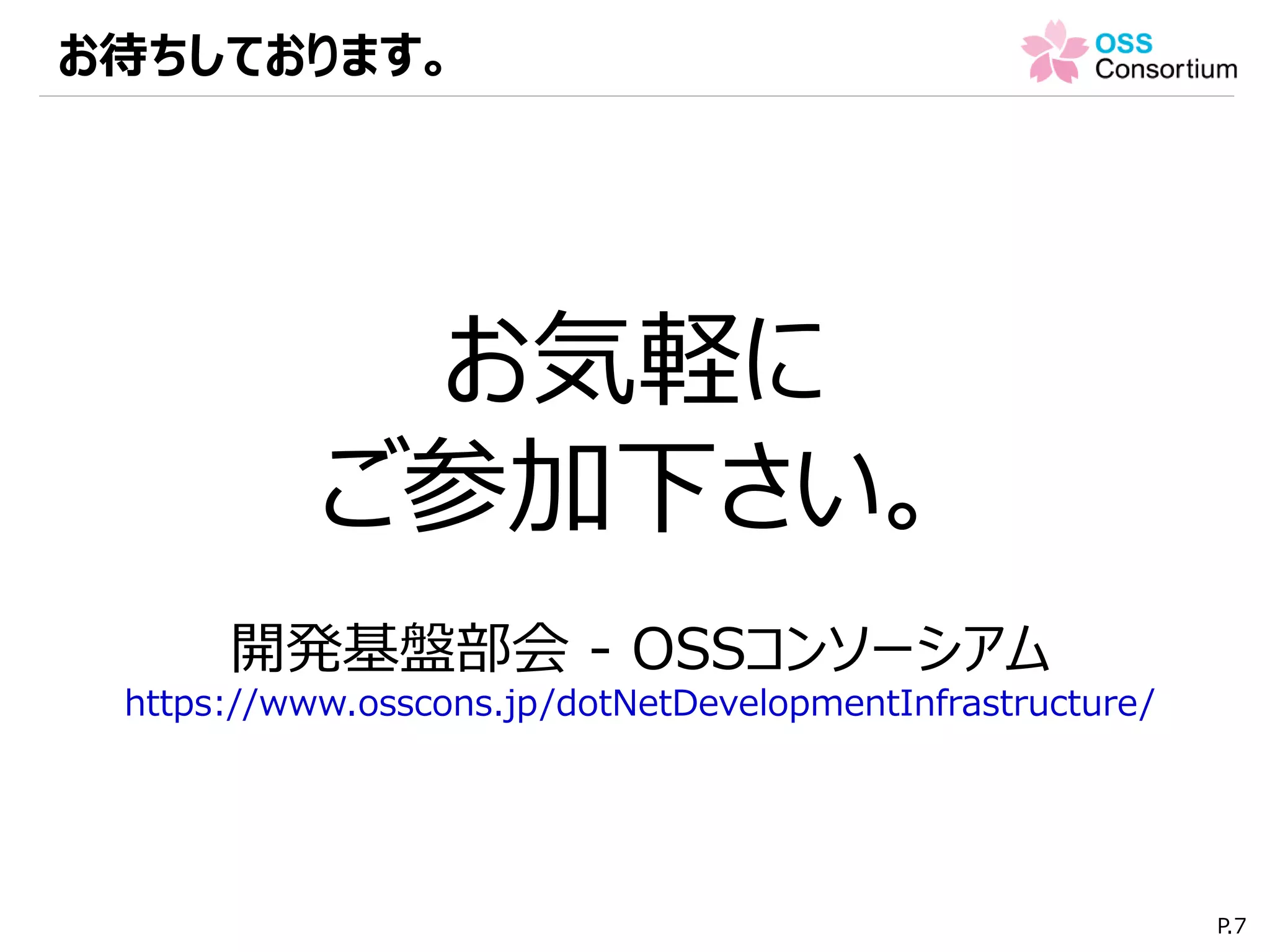 お待ちしております。
P.7
お気軽に
ご参加下さい。
開発基盤部会 - OSSコンソーシアム
https://www.osscons.jp/dotNetDevelopmentInfrastructure/
 