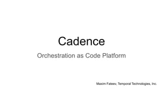 Cadence
Orchestration as Code Platform
Maxim Fateev, Temporal Technologies, Inc.
 