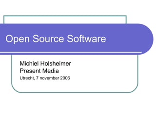 Open Source Software Michiel Holsheimer Present Media Utrecht, 7 november 2006 