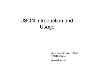 JSON Introduction and Usage Mumbai – 24 th  March 2007 OSS BarCamp Ketan Khairnar 