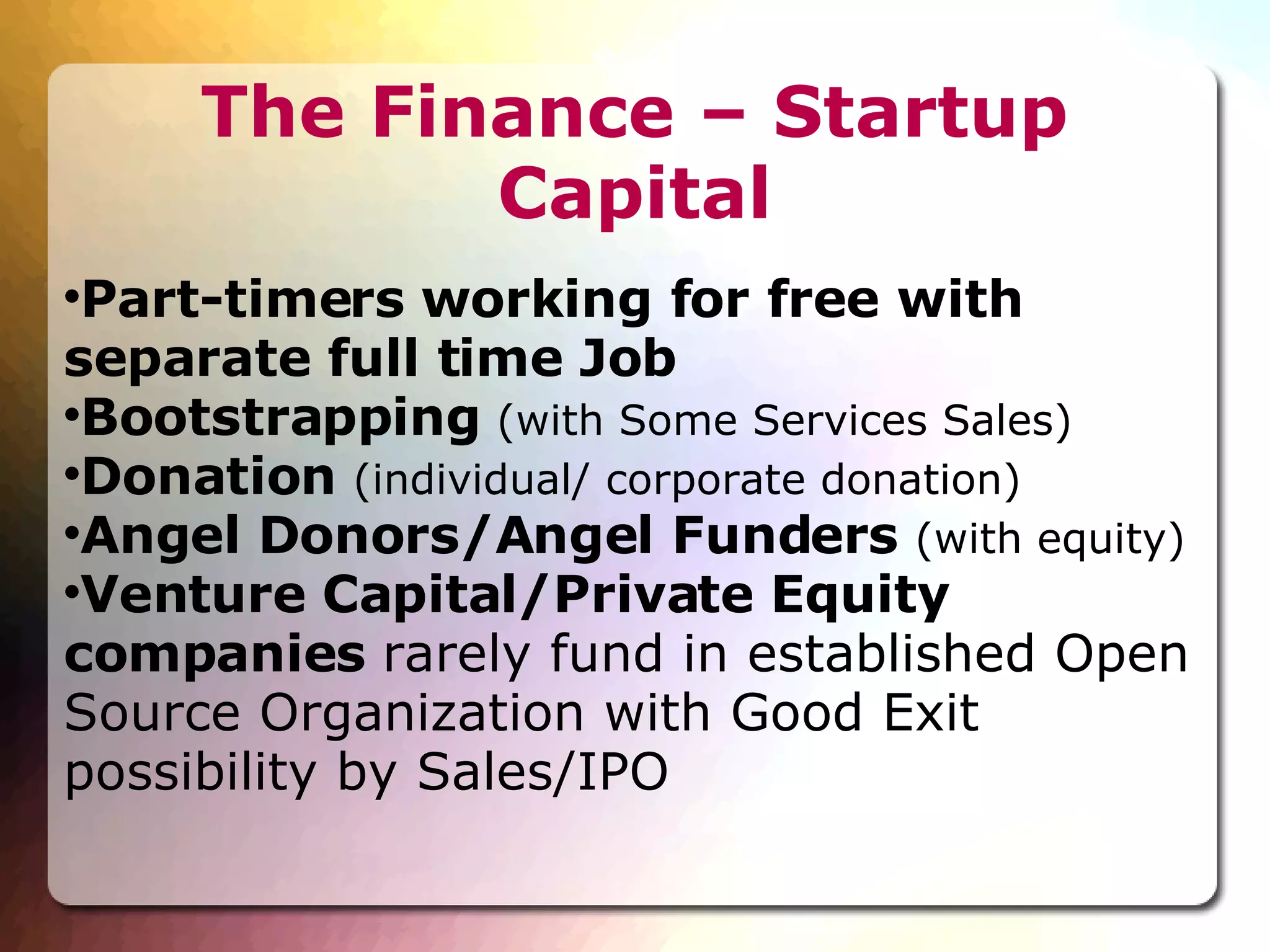 The Finance – Startup Capital Part-timers working for free with separate full time Job Bootstrapping  (with Some Services Sales)‏ Donation  (individual/ corporate donation)‏ Angel Donors/Angel Funders  (with equity)‏ Venture Capital/Private Equity companies  rarely fund in established Open Source Organization with Good Exit possibility by Sales/IPO 