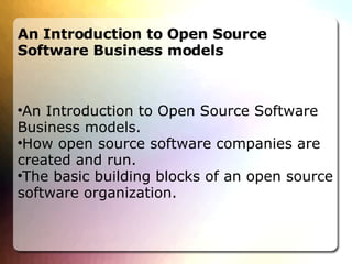 An Introduction to Open Source Software Business models An Introduction to Open Source Software Business models.  How open source software companies are created and run.  The basic building blocks of an open source software organization. 