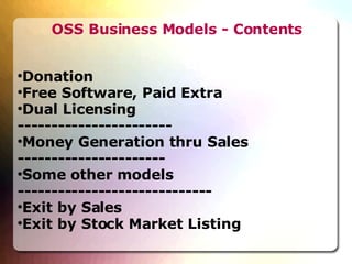 OSS Business Models - Contents Donation  Free Software, Paid Extra Dual Licensing  ----------------------- Money Generation thru Sales ---------------------- Some other models ----------------------------- Exit by Sales  Exit by Stock Market Listing  
