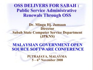 OSS DELIVERS FOR SABAH :  Public Service Administrative  Renewals Through OSS Dr. Mingu Hj. Jumaan Director Sabah State Computer Service Department (JPKNS)‏ MALAYSIAN GOVERNMENT OPEN SOURCE SOFTWARE CONFERENCE   PUTRAJAYA, MALAYSIA  5 – 6 th  November 2008 