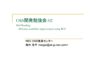 OSS開発勉強会-02
Mail Reading:
SELinux scalability improvement using RCU
NEC OSS推進センター
海外 浩平 <kaigai@ak.jp.nec.com>
 