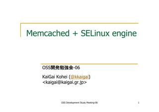 OSS Development Study Meeting-06 1
Memcached + SELinux engine
OSS開発勉強会-06
KaiGai Kohei (@kkaigai)
<kaigai@kaigai.gr.jp>
 