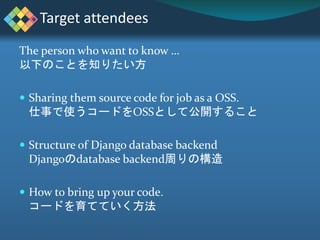 The person who want to know …
以下のことを知りたい方
 Sharing them source code for job as a OSS.
仕事で使うコードをOSSとして公開すること
 Structure o...