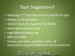 Topic Suggestions?Meetings 2nd Saturday of every month at 2pmAlways at OS Solutions1244-B Jones St, Augusta, GA 30901steven@ossolutions.orgroger@ossolutions.org888-275-4893Videos and Slides available online @ ossolutions.org and slideshare.net/ossolutions