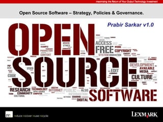 maximizing the Return of Your Output Technology Investment
Open Source Software – Strategy, Policies & Governance.
maximizing the Return of Your Output Technology Investment
Prabir Sarkar v1.0
 